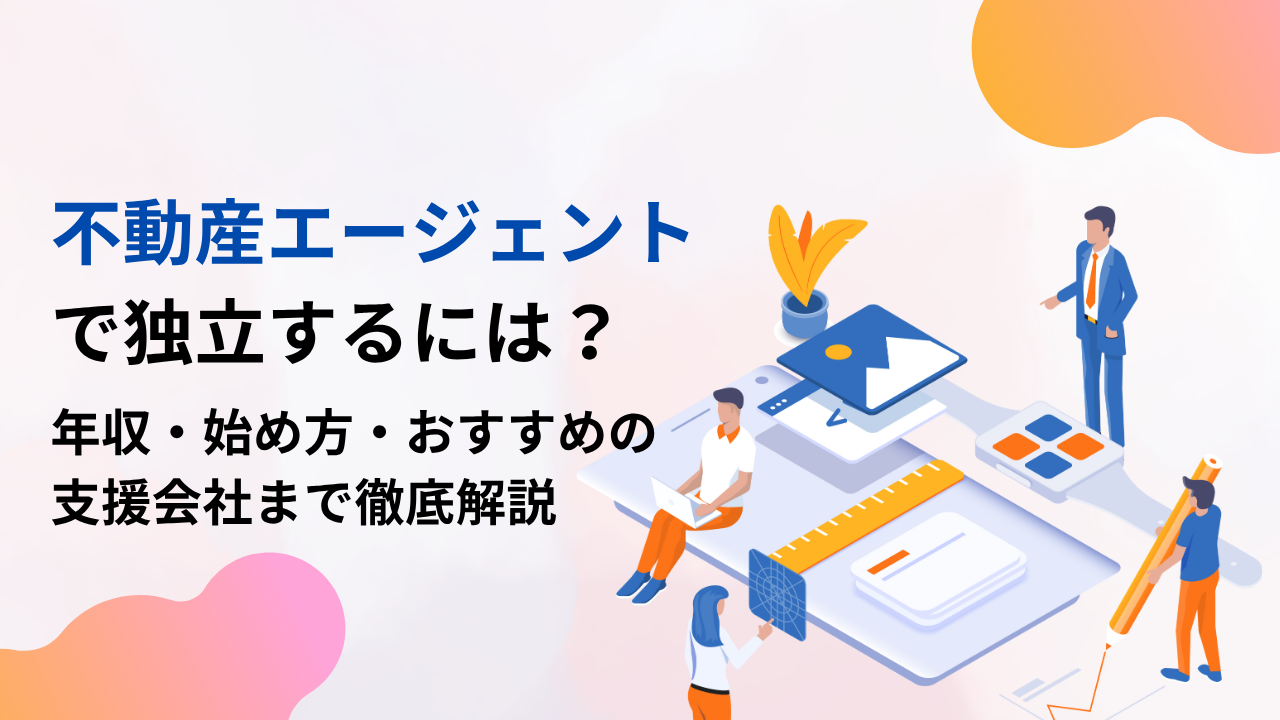 不動産エージェントで独立するには？年収・始め方・おすすめの支援会社まで徹底解説
